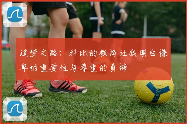 追梦之路：科比的教诲让我明白谦卑的重要性与尊重的真谛
