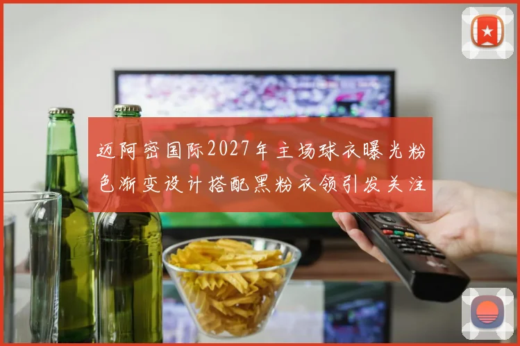 迈阿密国际2027年主场球衣曝光粉色渐变设计搭配黑粉衣领引发关注